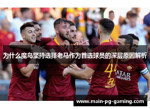 为什么魔鸟坚持选择老马作为首选球员的深层原因解析