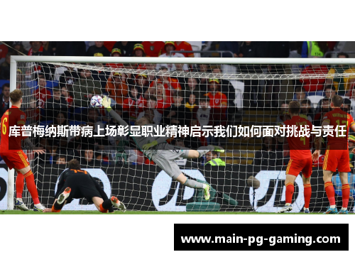 库普梅纳斯带病上场彰显职业精神启示我们如何面对挑战与责任