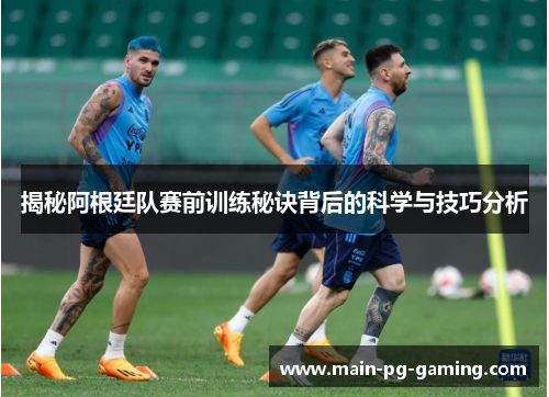 揭秘阿根廷队赛前训练秘诀背后的科学与技巧分析