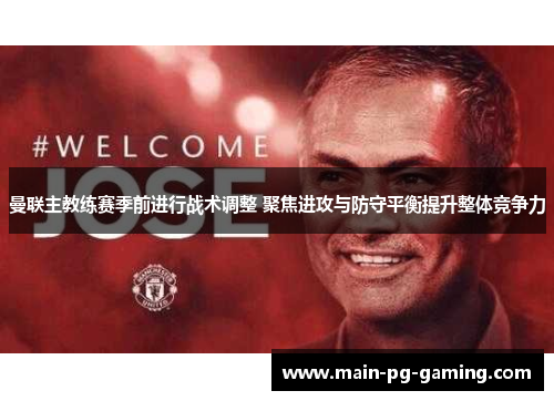 曼联主教练赛季前进行战术调整 聚焦进攻与防守平衡提升整体竞争力