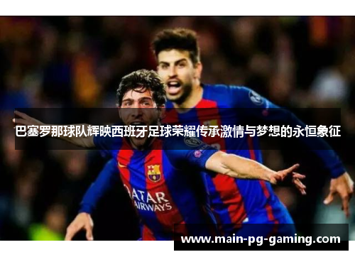 巴塞罗那球队辉映西班牙足球荣耀传承激情与梦想的永恒象征