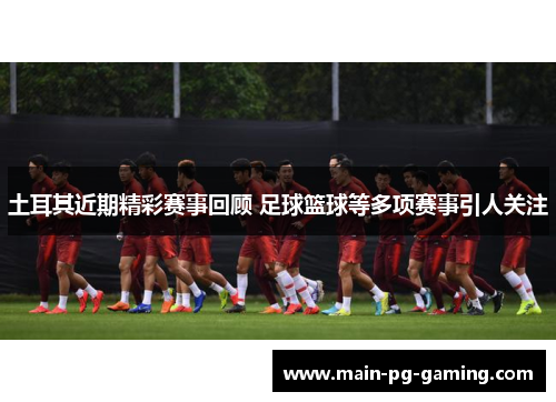 土耳其近期精彩赛事回顾 足球篮球等多项赛事引人关注
