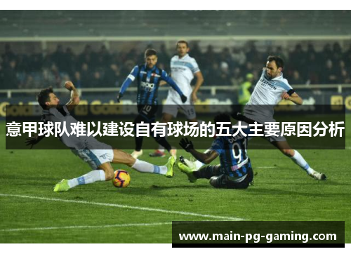 意甲球队难以建设自有球场的五大主要原因分析