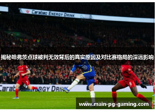 揭秘哈弗茨点球被判无效背后的真实原因及对比赛格局的深远影响