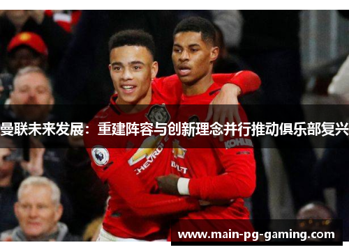曼联未来发展：重建阵容与创新理念并行推动俱乐部复兴
