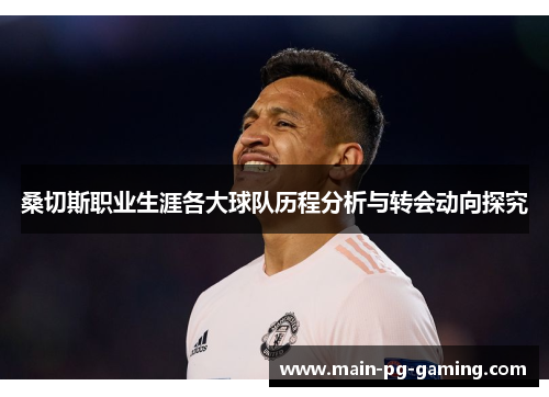 桑切斯职业生涯各大球队历程分析与转会动向探究