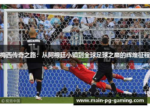 梅西传奇之路:从阿根廷小镇到全球足球之巅的辉煌征程 梅西传奇之路:从阿根廷小镇到全球足球之巅的辉煌征程