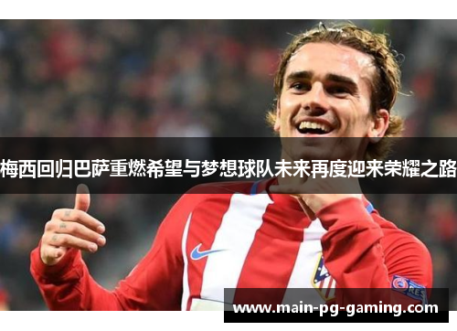 梅西回归巴萨重燃希望与梦想球队未来再度迎来荣耀之路 梅西回归巴萨重燃希望与梦想球队未来再度迎来荣耀之路