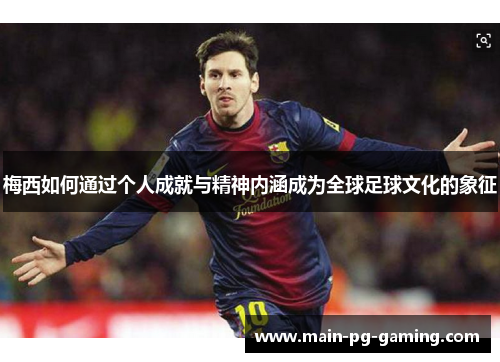 梅西如何通过个人成就与精神内涵成为全球足球文化的象征