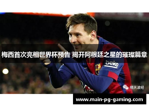 梅西首次亮相世界杯预告 揭开阿根廷之星的璀璨篇章 梅西首次亮相世界杯预告 揭开阿根廷之星的璀璨篇章