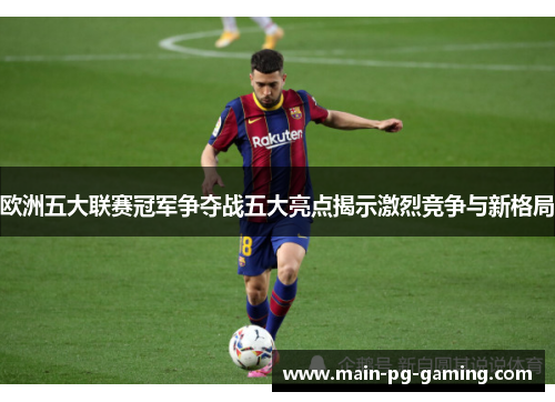 欧洲五大联赛冠军争夺战五大亮点揭示激烈竞争与新格局 欧洲五大联赛冠军争夺战五大亮点揭示激烈竞争与新格局
