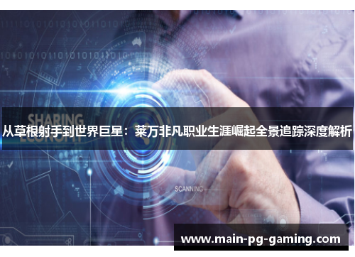 从草根射手到世界巨星：莱万非凡职业生涯崛起全景追踪深度解析