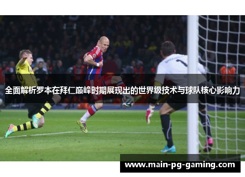 全面解析罗本在拜仁巅峰时期展现出的世界级技术与球队核心影响力
