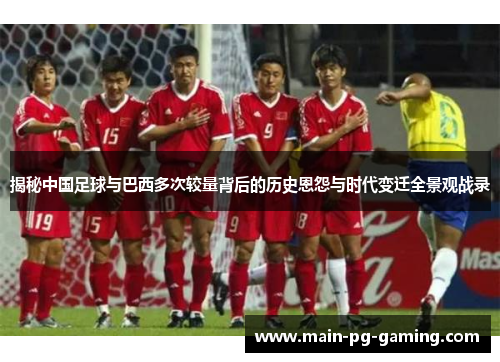 揭秘中国足球与巴西多次较量背后的历史恩怨与时代变迁全景观战录