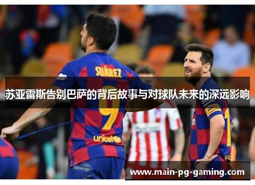 苏亚雷斯告别巴萨的背后故事与对球队未来的深远影响 苏亚雷斯告别巴萨的背后故事与对球队未来的深远影响