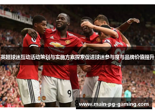 英超球迷互动活动策划与实施方案探索促进球迷参与度与品牌价值提升 英超球迷互动活动策划与实施方案探索促进球迷参与度与品牌价值提升