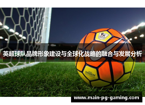 英超球队品牌形象建设与全球化战略的融合与发展分析 英超球队品牌形象建设与全球化战略的融合与发展分析