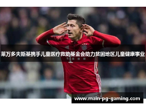 莱万多夫斯基携手儿童医疗救助基金会助力贫困地区儿童健康事业