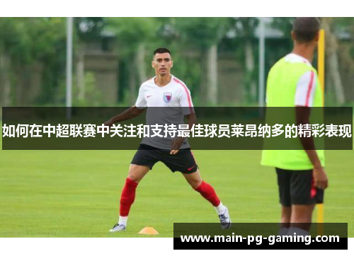 如何在中超联赛中关注和支持最佳球员莱昂纳多的精彩表现