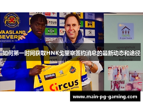 如何第一时间获取HNK戈里察签约消息的最新动态和途径 如何第一时间获取HNK戈里察签约消息的最新动态和途径