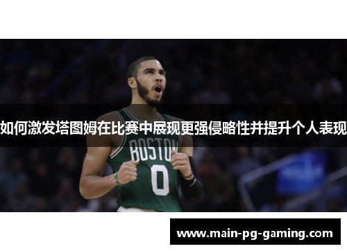如何激发塔图姆在比赛中展现更强侵略性并提升个人表现 如何激发塔图姆在比赛中展现更强侵略性并提升个人表现