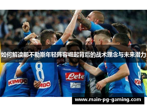 如何解读那不勒斯年轻阵容崛起背后的战术理念与未来潜力 如何解读那不勒斯年轻阵容崛起背后的战术理念与未来潜力