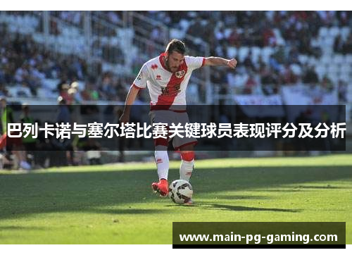 巴列卡诺与塞尔塔比赛关键球员表现评分及分析 巴列卡诺与塞尔塔比赛关键球员表现评分及分析