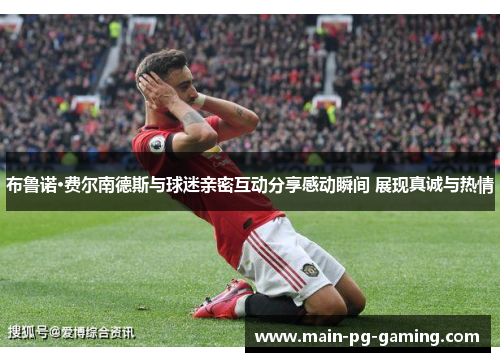 布鲁诺·费尔南德斯与球迷亲密互动分享感动瞬间 展现真诚与热情 布鲁诺·费尔南德斯与球迷亲密互动分享感动瞬间 展现真诚与热情