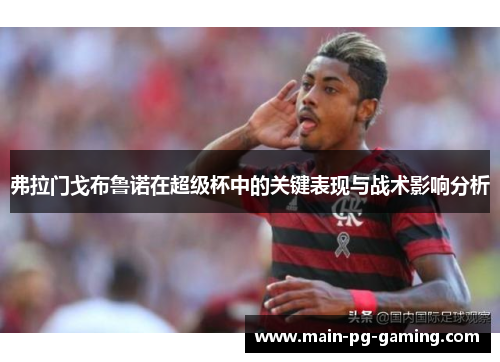弗拉门戈布鲁诺在超级杯中的关键表现与战术影响分析 弗拉门戈布鲁诺在超级杯中的关键表现与战术影响分析