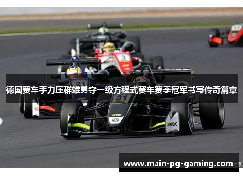 德国赛车手力压群雄勇夺一级方程式赛车赛季冠军书写传奇篇章 德国赛车手力压群雄勇夺一级方程式赛车赛季冠军书写传奇篇章