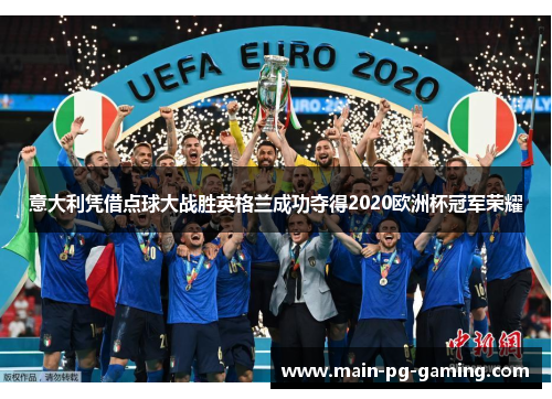 意大利凭借点球大战胜英格兰成功夺得2020欧洲杯冠军荣耀 意大利凭借点球大战胜英格兰成功夺得2020欧洲杯冠军荣耀