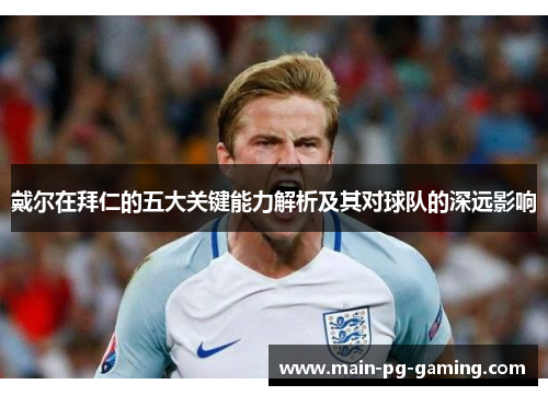 戴尔在拜仁的五大关键能力解析及其对球队的深远影响 戴尔在拜仁的五大关键能力解析及其对球队的深远影响