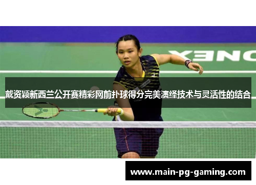 戴资颖新西兰公开赛精彩网前扑球得分完美演绎技术与灵活性的结合