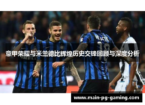 意甲荣耀与米兰德比辉煌历史交锋回顾与深度分析 意甲荣耀与米兰德比辉煌历史交锋回顾与深度分析