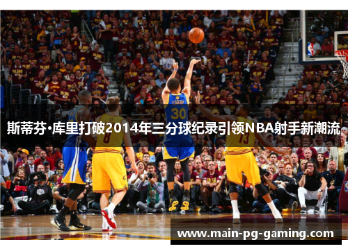 斯蒂芬·库里打破2014年三分球纪录引领NBA射手新潮流 斯蒂芬·库里打破2014年三分球纪录引领NBA射手新潮流