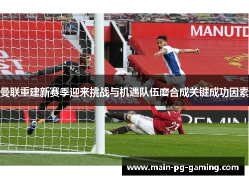 曼联重建新赛季迎来挑战与机遇队伍磨合成关键成功因素 曼联重建新赛季迎来挑战与机遇队伍磨合成关键成功因素