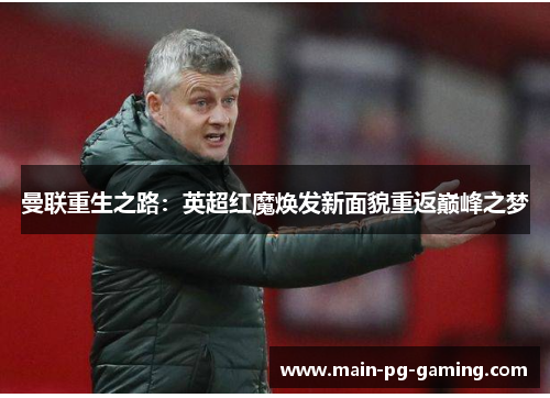 曼联重生之路:英超红魔焕发新面貌重返巅峰之梦 曼联重生之路:英超红魔焕发新面貌重返巅峰之梦
