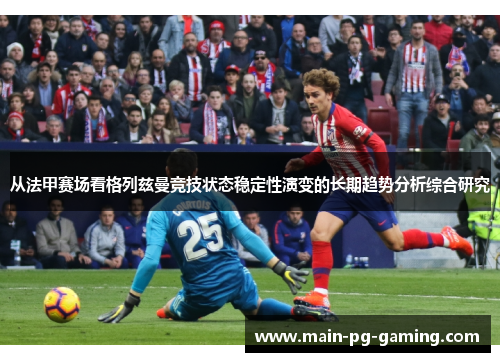 从法甲赛场看格列兹曼竞技状态稳定性演变的长期趋势分析综合研究
