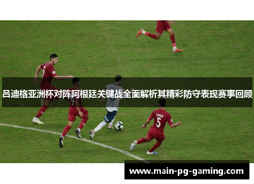 吕迪格亚洲杯对阵阿根廷关键战全面解析其精彩防守表现赛事回顾 吕迪格亚洲杯对阵阿根廷关键战全面解析其精彩防守表现赛事回顾