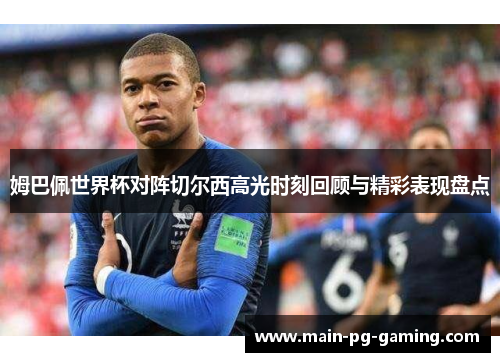 姆巴佩世界杯对阵切尔西高光时刻回顾与精彩表现盘点 姆巴佩世界杯对阵切尔西高光时刻回顾与精彩表现盘点