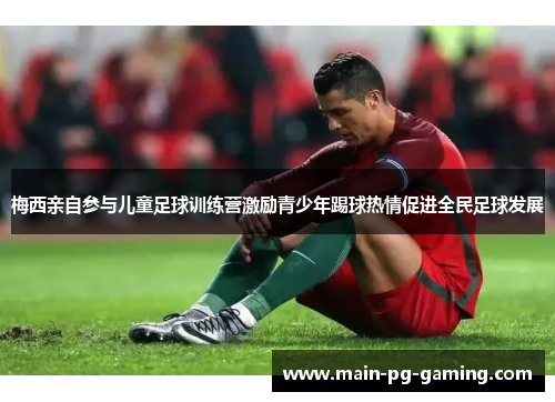 梅西亲自参与儿童足球训练营激励青少年踢球热情促进全民足球发展