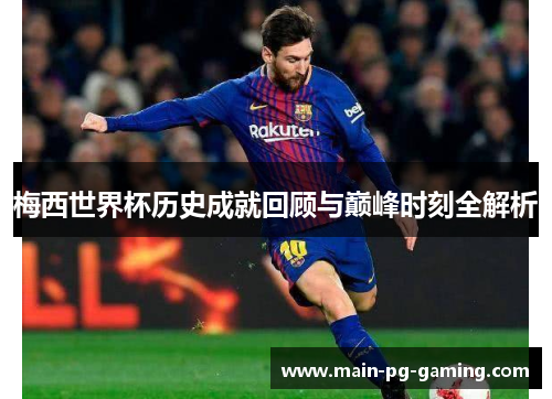 梅西世界杯历史成就回顾与巅峰时刻全解析