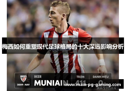 梅西如何重塑现代足球格局的十大深远影响分析