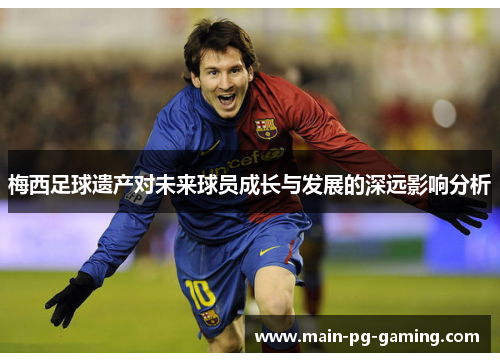 梅西足球遗产对未来球员成长与发展的深远影响分析