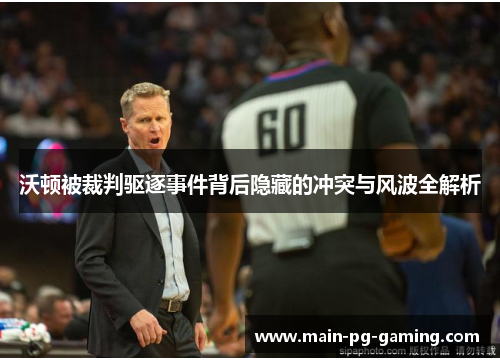 沃顿被裁判驱逐事件背后隐藏的冲突与风波全解析 沃顿被裁判驱逐事件背后隐藏的冲突与风波全解析