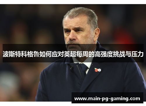 波斯特科格鲁如何应对英超每周的高强度挑战与压力