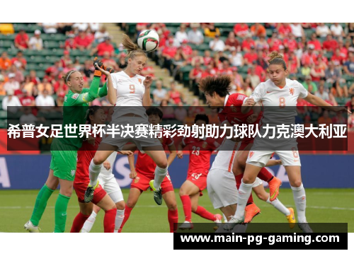 希普女足世界杯半决赛精彩劲射助力球队力克澳大利亚