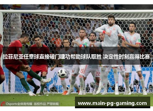 拉菲尼亚任意球直接破门建功帮助球队取胜 决定性时刻赢得比赛 拉菲尼亚任意球直接破门建功帮助球队取胜 决定性时刻赢得比赛