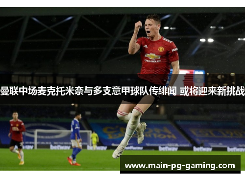 曼联中场麦克托米奈与多支意甲球队传绯闻 或将迎来新挑战