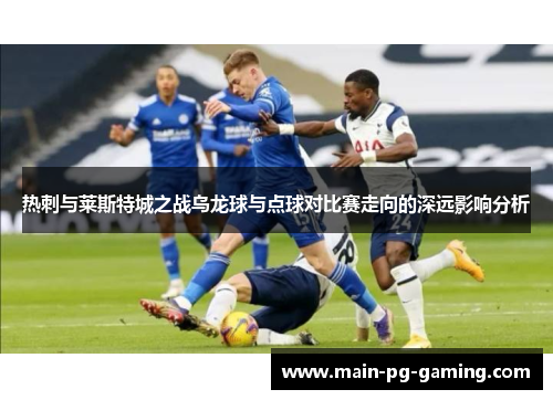 热刺与莱斯特城之战乌龙球与点球对比赛走向的深远影响分析 热刺与莱斯特城之战乌龙球与点球对比赛走向的深远影响分析